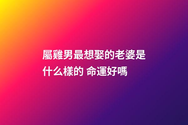 屬雞男最想娶的老婆是什么樣的 命運好嗎